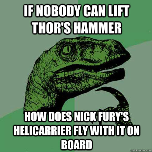 if nobody can lift thor's hammer how does nick fury's helicarrier fly with it on board  Philosoraptor