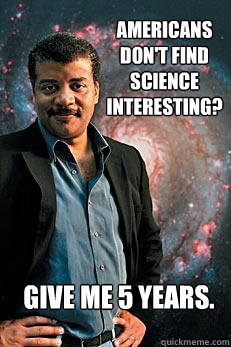 Americans don't find science interesting? Give me 5 years.  Neil deGrasse Tyson