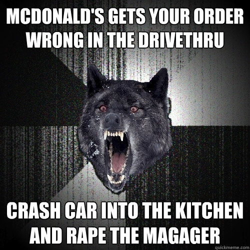 Mcdonald's gets your order wrong in the drivethru crash car into the kitchen and rape the magager  Insanity Wolf