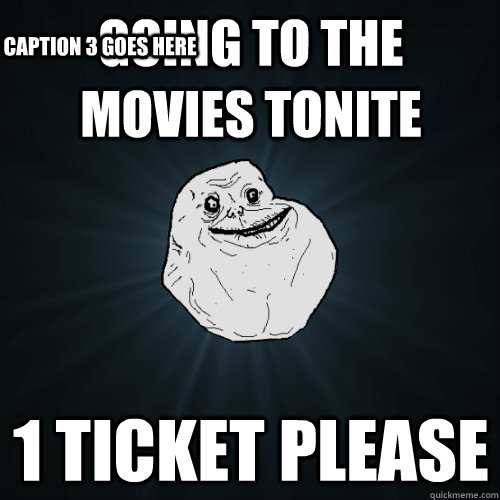 going to the movies tonite 1 ticket please Caption 3 goes here  Forever Alone