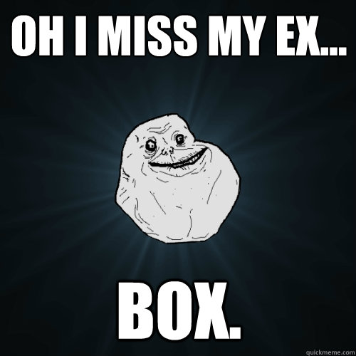 oh i miss my ex... box.  Forever Alone