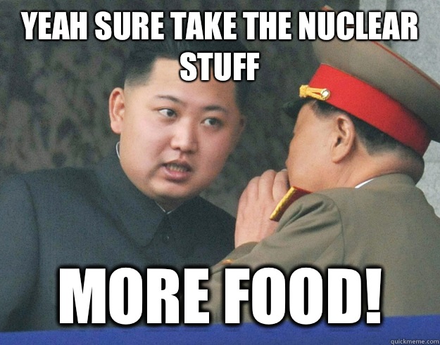 Yeah sure take the nuclear stuff MORE FOOD!  Hungry Kim Jong Un