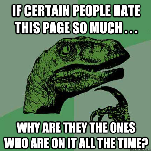 If certain people hate this page so much . . . Why are they the ones who are on it all the time?  Philosoraptor