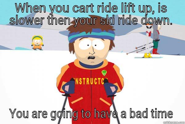 WHEN YOU CART RIDE UP, IS SLOWER THEN YOUR SKI RIDE DOWN. YOU ARE GOING TO HAVE A BAD TIME Super Cool Ski Instructor