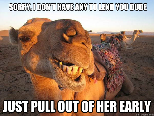 sorry, i don't have any to lend you dude just pull out of her early  
