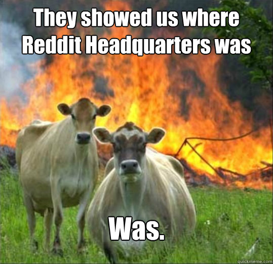 They showed us where Reddit Headquarters was Was.  Mad Cow Disease