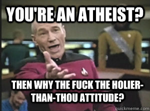 You're an atheist? then why the fuck the holier-than-thou attitude?  Annoyed Picard