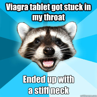 Viagra tablet got stuck in my throat Ended up with 
a stiff neck   Lame Pun Coon