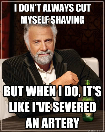 I don't always cut myself shaving But when i do, it's like i've severed an artery  The Most Interesting Man In The World