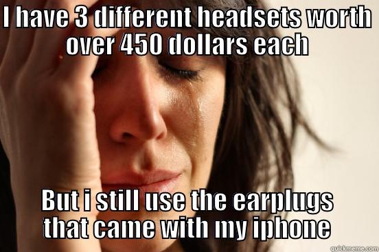 I HAVE 3 DIFFERENT HEADSETS WORTH OVER 450 DOLLARS EACH BUT I STILL USE THE EARPLUGS THAT CAME WITH MY IPHONE First World Problems