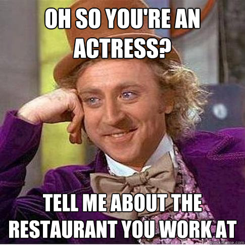 Oh so you're an actress? Tell me about the restaurant you work at - Oh so you're an actress? Tell me about the restaurant you work at  Condescending Willy Wonka