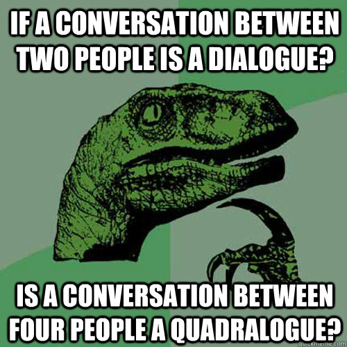 if a conversation between two people is a dialogue? is a conversation between four people a quadralogue?  - if a conversation between two people is a dialogue? is a conversation between four people a quadralogue?   Philosoraptor