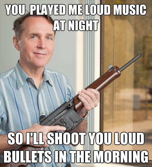 you  played me loud music at night  so I'll shoot you loud bullets in the morning  