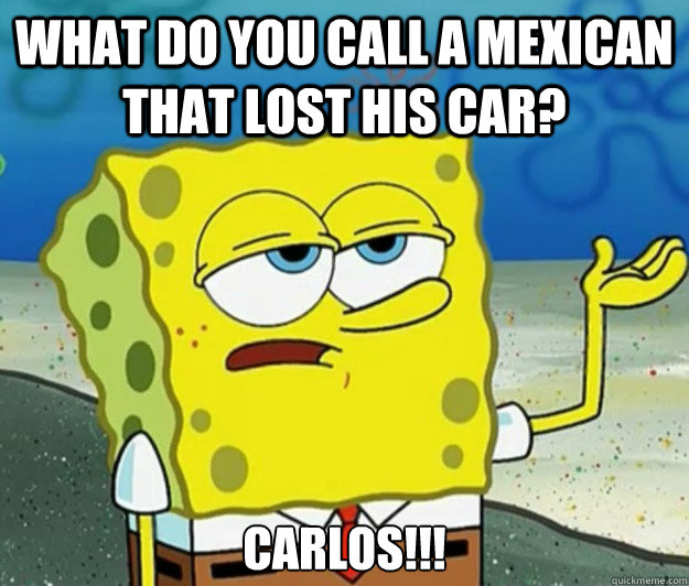 what do you call a mexican that lost his car? Carlos!!! - what do you call a mexican that lost his car? Carlos!!!  Tough Spongebob