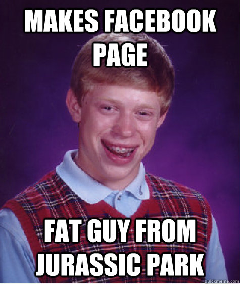 makes facebook page fat guy from jurassic park - makes facebook page fat guy from jurassic park  Bad Luck Brian