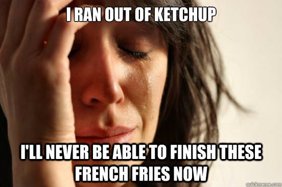 I ran out of ketchup I'll never be able to finish these french fries now  First World Problems