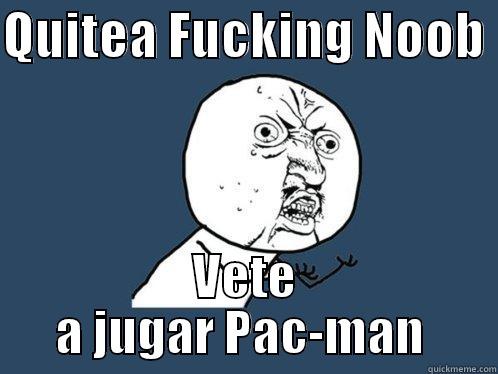 QUITEA FUCKING NOOB  VETE A JUGAR PAC-MAN  Y U No