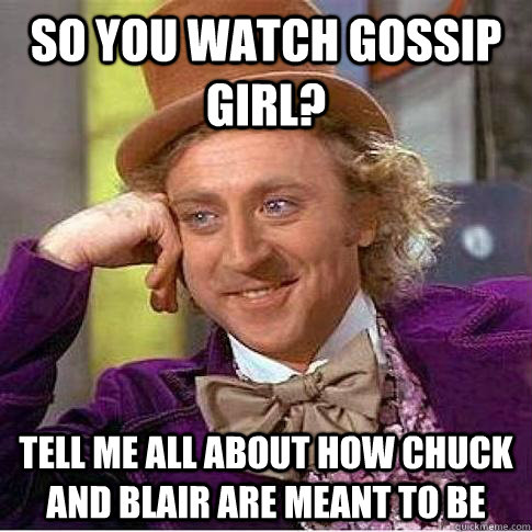 So you watch Gossip Girl? Tell me all about how Chuck and Blair are meant to be  Condescending Willy Wonka