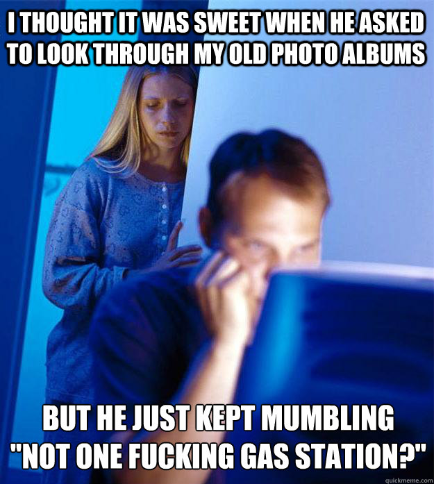 I thought it was sweet when he asked to look through my old photo albums but he just kept mumbling
