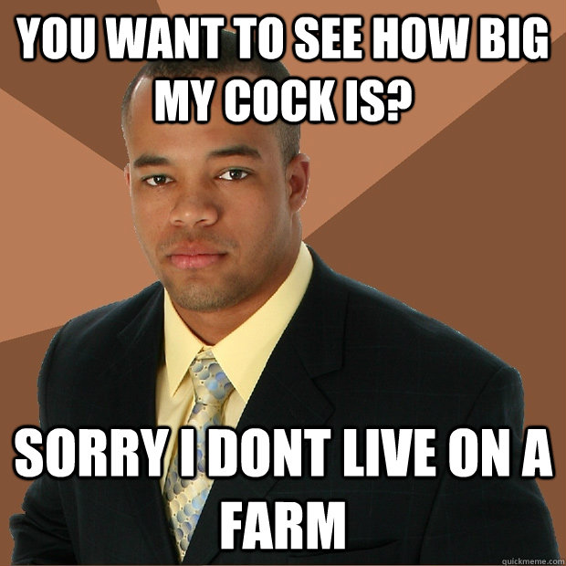 you want to see how big my cock is? sorry i dont live on a farm - you want to see how big my cock is? sorry i dont live on a farm  Successful Black Man