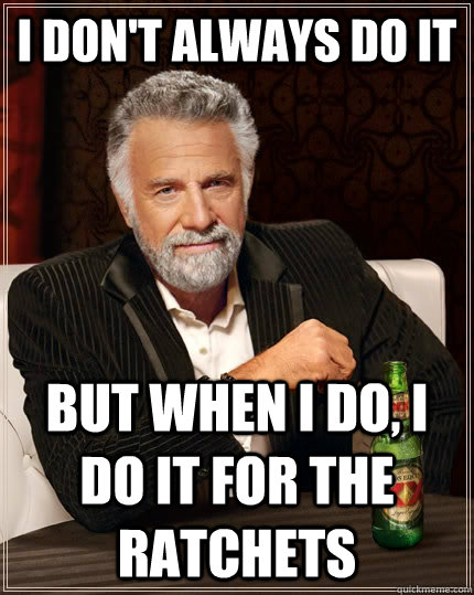 I don't always do it But when i do, i do it for the ratchets Caption 3 goes here  The Most Interesting Man In The World