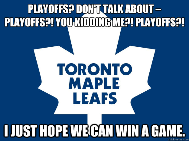 Playoffs? Don't talk about – playoffs?! You kidding me?! Playoffs?! I just hope we can win a game.  Toronto Maple Leafs