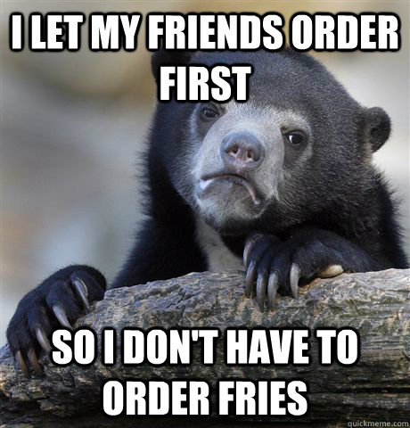 i let my friends order first so i don't have to order fries  Confession Bear