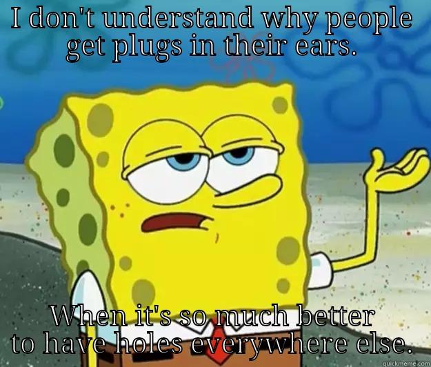 I DON'T UNDERSTAND WHY PEOPLE GET PLUGS IN THEIR EARS. WHEN IT'S SO MUCH BETTER TO HAVE HOLES EVERYWHERE ELSE. Tough Spongebob