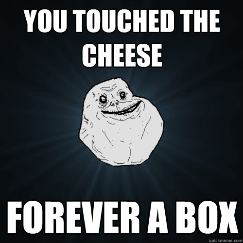You touched the cheese  Forever a box  Forever Alone