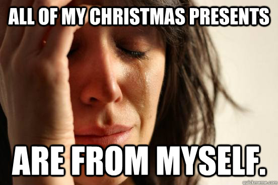 All of my christmas presents  are from myself.  First World Problems