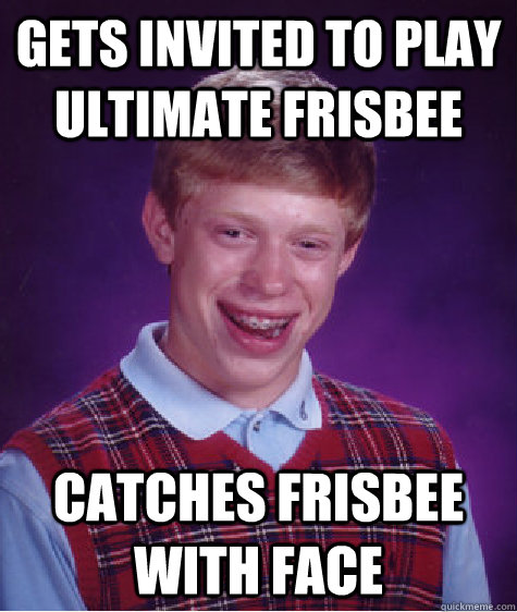Gets invited to play ultimate Frisbee  Catches Frisbee with face  Bad Luck Brian