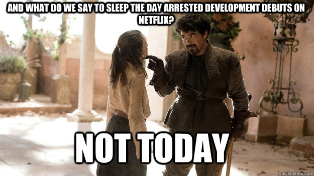 And what do we say to sleep the day arrested development debuts on Netflix? Not Today  Arya not today