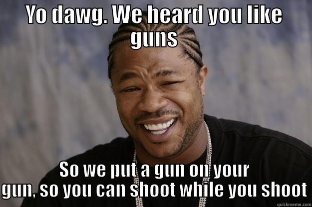 Yo dawg - YO DAWG. WE HEARD YOU LIKE GUNS SO WE PUT A GUN ON YOUR GUN, SO YOU CAN SHOOT WHILE YOU SHOOT Xzibit meme