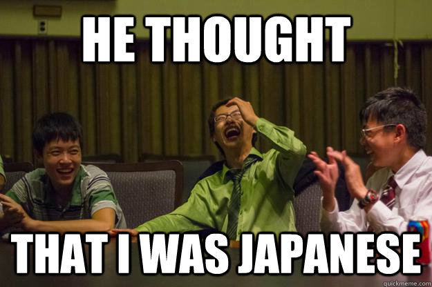 He thought that I was Japanese  Mocking Asian