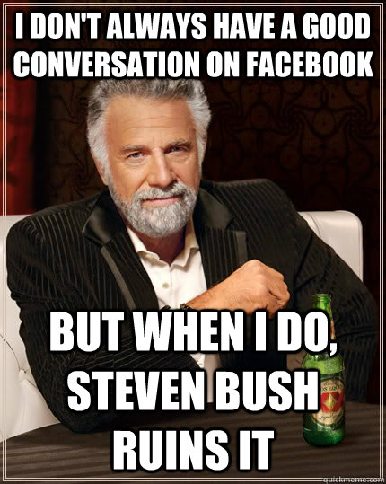 I don't always have a good conversation on facebook but when I do, Steven Bush ruins it  The Most Interesting Man In The World