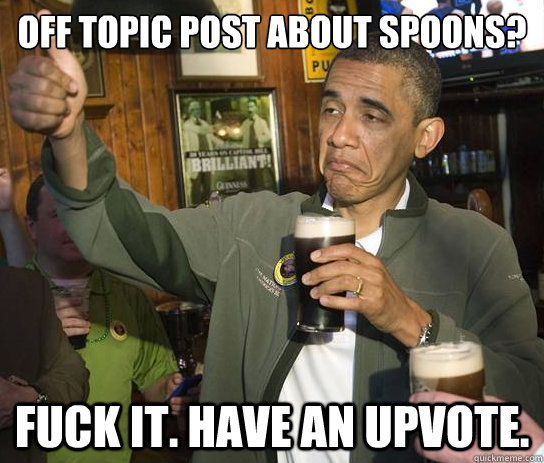 Off topic post about spoons? fuck it. have an upvote.  Upvoting Obama