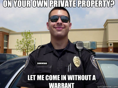 On your own private property? Let me come in without a warrant douchebag - On your own private property? Let me come in without a warrant douchebag  Scumbag Cop