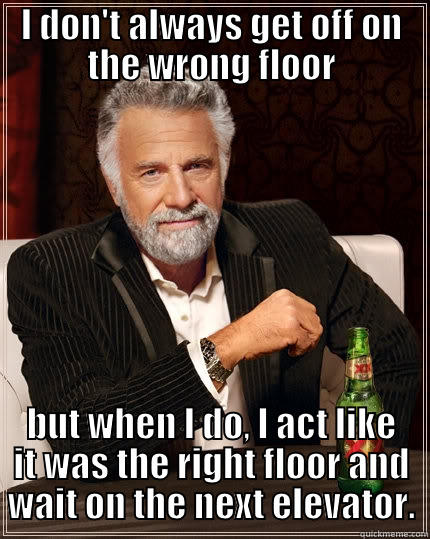 I DON'T ALWAYS GET OFF ON THE WRONG FLOOR BUT WHEN I DO, I ACT LIKE IT WAS THE RIGHT FLOOR AND WAIT ON THE NEXT ELEVATOR. The Most Interesting Man In The World
