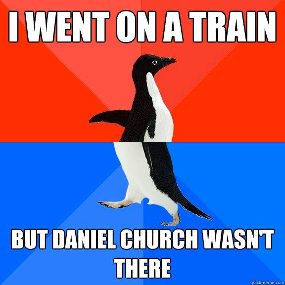 I went on a train But daniel church wasn't there  Socially Awesome Awkward Penguin
