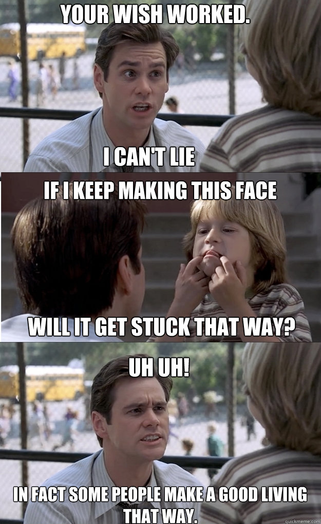 Your wish worked.  I can't lie If I keep making this face  will it get stuck that way? Uh uh! In fact some people make a good living that way. - Your wish worked.  I can't lie If I keep making this face  will it get stuck that way? Uh uh! In fact some people make a good living that way.  Misc