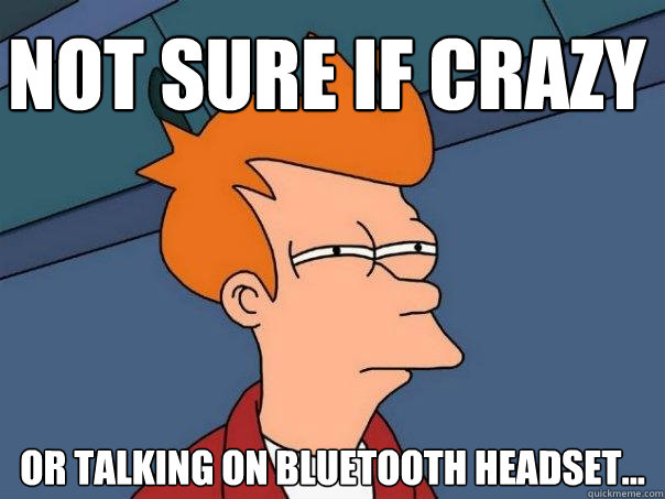 Not sure if crazy Or talking on bluetooth headset...  Futurama Fry