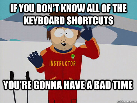 If you don't know all of the keyboard shortcuts You're gonna have a bad time  Bad Time