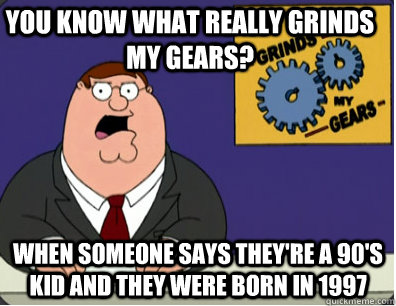 you know what really grinds my gears? When someone says they're a 90's kid and they were born in 1997  