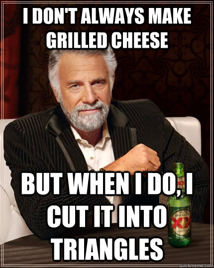 I don't always make grilled cheese but when i do, i cut it into triangles  The Most Interesting Man In The World