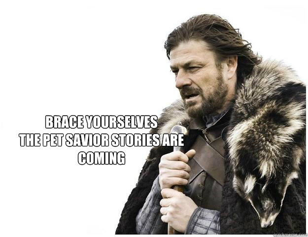Brace yourselves 
the pet savior stories are coming  Imminent Ned