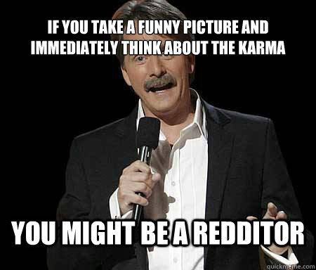 If you take a funny picture and immediately think about the Karma you might be a redditor  Foxworthy Redditor