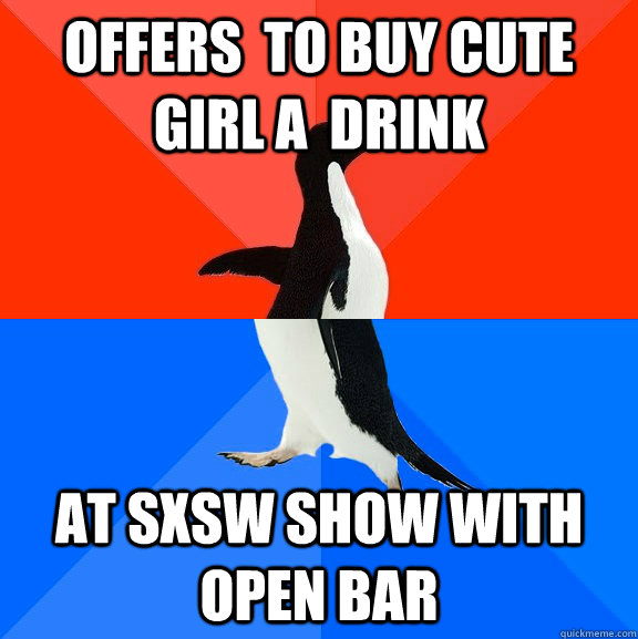 Offers  to buy cute girl a  drink at SXSW show with open bar  Awesome Awkward Penguin