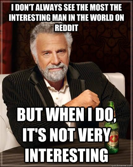 I don't always see the most the interesting man in the world on reddit but when I do, it's not very interesting  The Most Interesting Man In The World