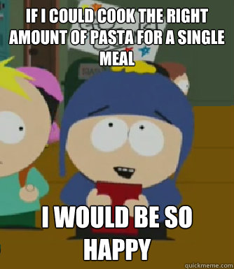 If I could Cook the right amount of Pasta for a single meal I would be so happy  Craig - I would be so happy