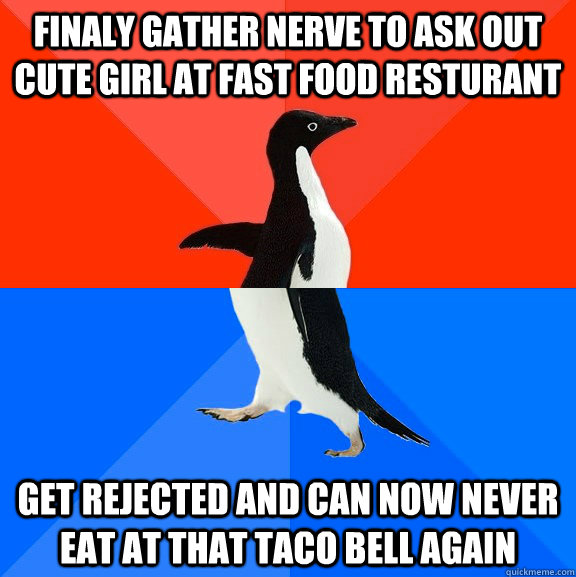 Finaly gather nerve to ask out cute girl at fast food resturant get rejected and can now never eat at that taco bell again  Socially Awesome Awkward Penguin